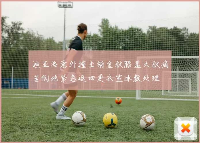 迪亚洛意外撞击胡金秋膝盖大秋痛苦倒地紧急返回更衣室冰敷处理