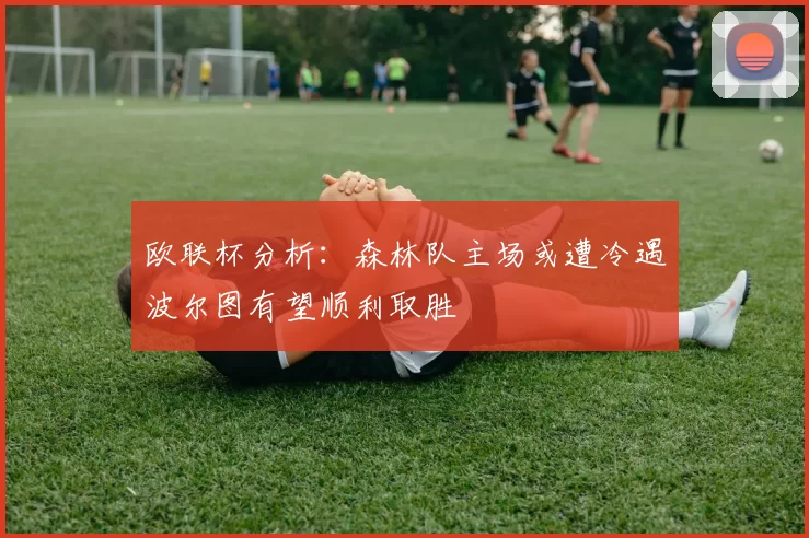 欧联杯分析：森林队主场或遭冷遇波尔图有望顺利取胜
