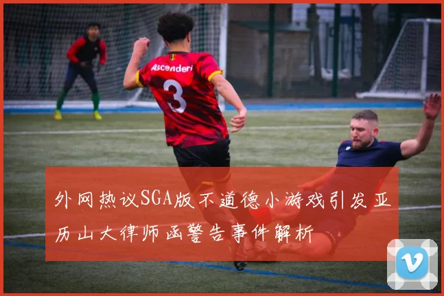 外网热议SGA版不道德小游戏引发亚历山大律师函警告事件解析