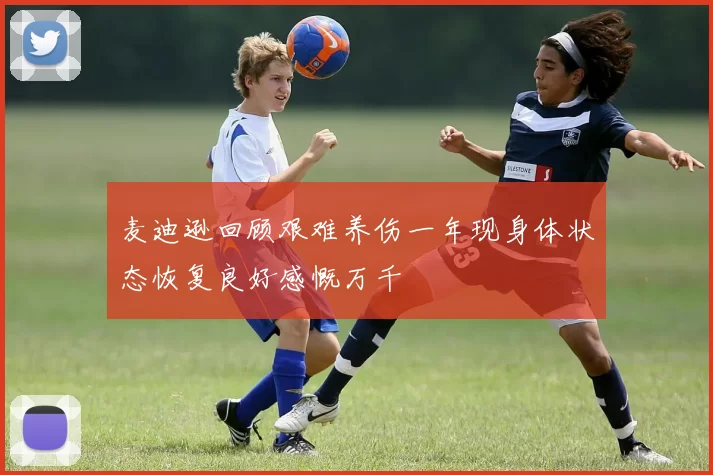 麦迪逊回顾艰难养伤一年现身体状态恢复良好感慨万千