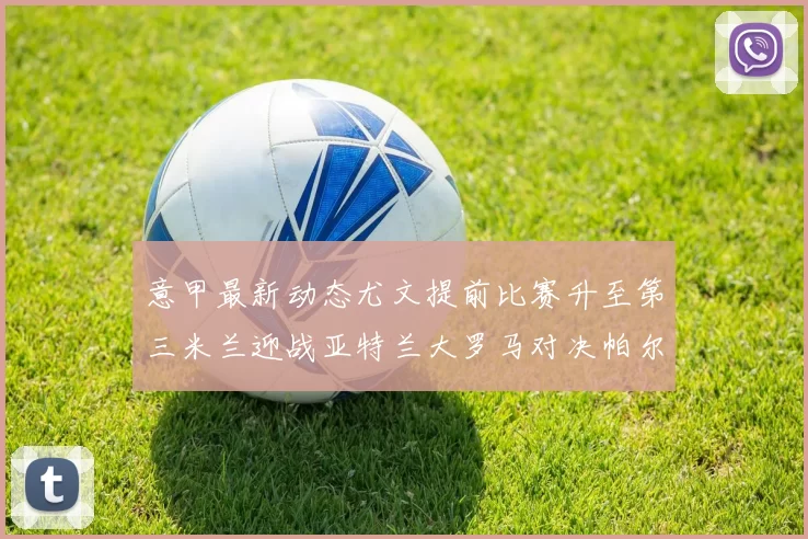 意甲最新动态尤文提前比赛升至第三米兰迎战亚特兰大罗马对决帕尔马