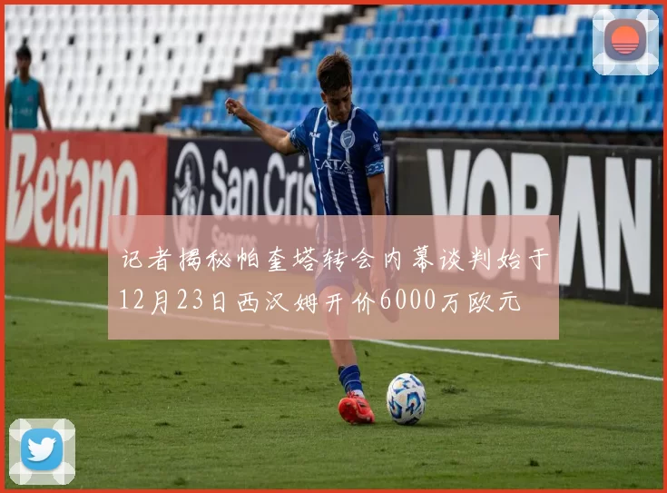 记者揭秘帕奎塔转会内幕谈判始于12月23日西汉姆开价6000万欧元