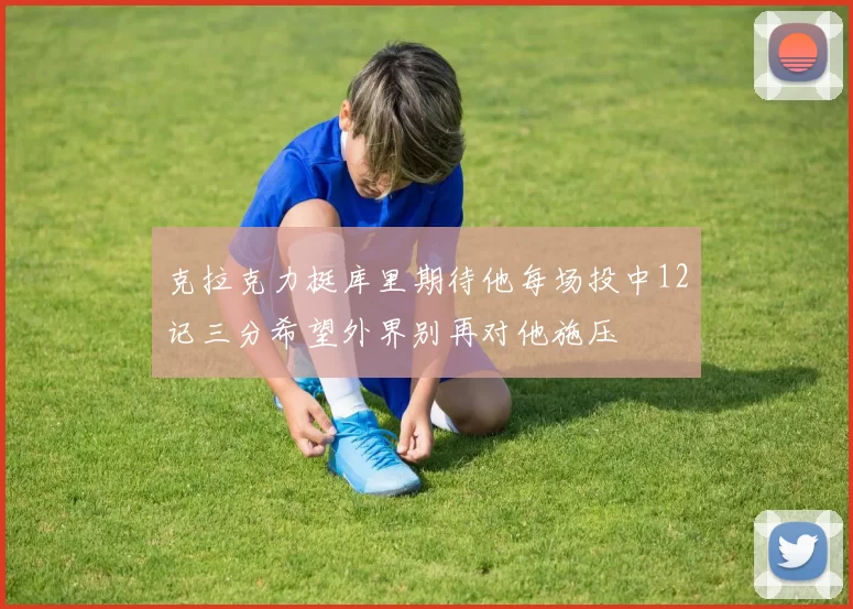 克拉克力挺库里期待他每场投中12记三分希望外界别再对他施压