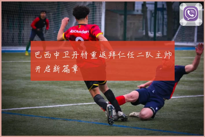 巴西中卫丹特重返拜仁任二队主帅开启新篇章