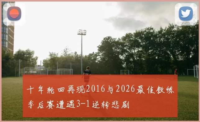十年轮回再现2016与2026最佳教练季后赛遭遇3-1逆转悲剧