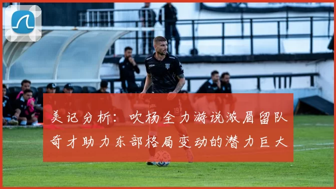 美记分析：吹杨全力游说浓眉留队奇才助力东部格局变动的潜力巨大