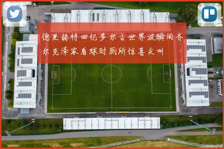 德里赫特回忆多尔古世界波瞬间齐尔克泽家看球时厕所惊喜尖叫