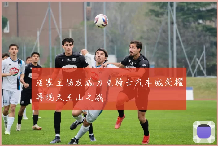 活塞主场发威力克骑士汽车城荣耀再现天王山之战
