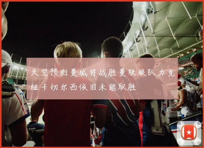天空预测曼城将战胜曼联狼队力克纽卡切尔西依旧未能取胜