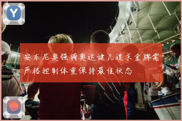 安东尼奥强调奥运健儿追求金牌需严格控制体重保持最佳状态