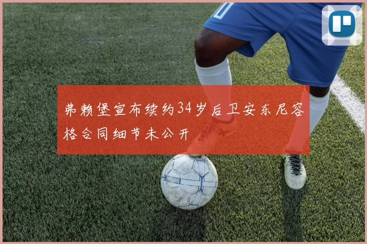 弗赖堡宣布续约34岁后卫安东尼容格合同细节未公开
