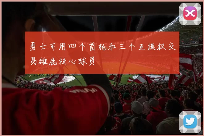 勇士可用四个首轮和三个互换权交易雄鹿核心球员