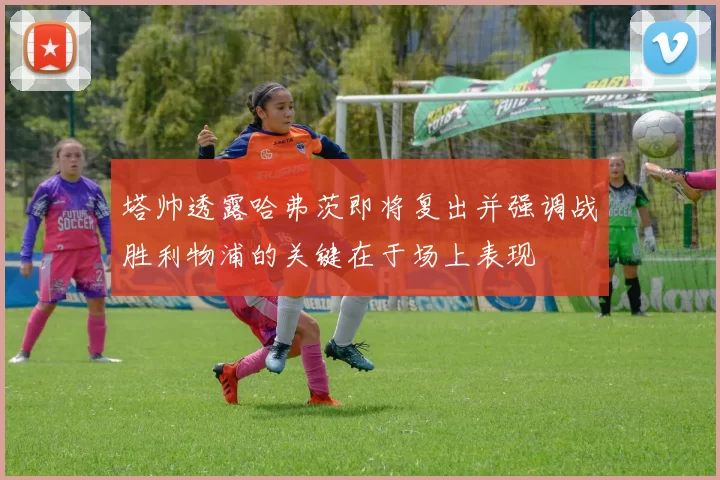 塔帅透露哈弗茨即将复出并强调战胜利物浦的关键在于场上表现